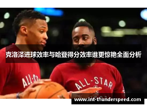 克洛泽进球效率与哈登得分效率谁更惊艳全面分析 克洛泽进球效率与哈登得分效率谁更惊艳全面分析