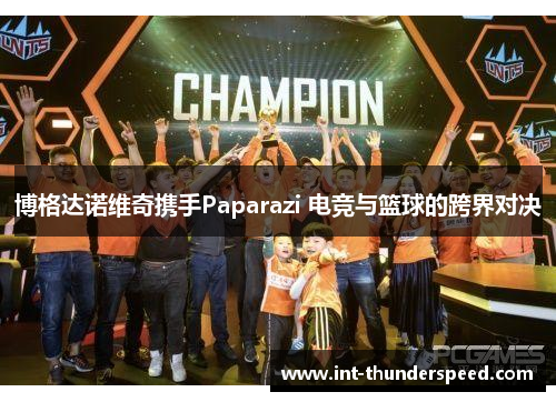 博格达诺维奇携手Paparazi 电竞与篮球的跨界对决 博格达诺维奇携手Paparazi 电竞与篮球的跨界对决