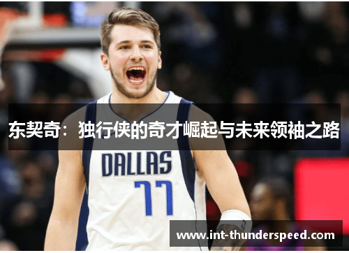 东契奇:独行侠的奇才崛起与未来领袖之路 东契奇:独行侠的奇才崛起与未来领袖之路