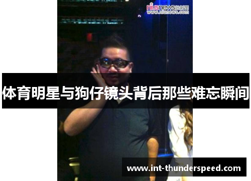 体育明星与狗仔镜头背后那些难忘瞬间 体育明星与狗仔镜头背后那些难忘瞬间